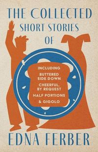 Cover image for The Collected Short Stories of Edna Ferber - Including Buttered Side Down, Cheerful - By Request, Half Portions, & Gigolo;With an Introduction by Rogers Dickinson