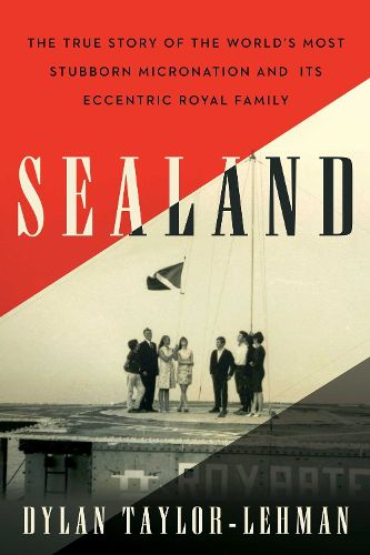 Cover image for Sealand: The True Story of the World's Most Stubborn Micronation and Its Eccentric Royal Family
