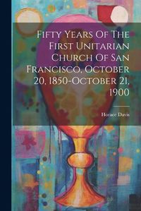 Cover image for Fifty Years Of The First Unitarian Church Of San Francisco, October 20, 1850-october 21, 1900