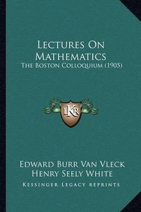 Cover image for Lectures on Mathematics Lectures on Mathematics: The Boston Colloquium (1905) the Boston Colloquium (1905)