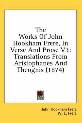 Cover image for The Works Of John Hookham Frere, In Verse And Prose V3: Translations From Aristophanes And Theognis (1874)