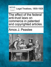 Cover image for The Effect of the Federal Anti-Trust Laws on Commerce in Patented and Copyrighted Articles.