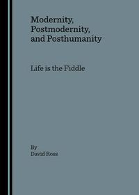 Cover image for Modernity, Postmodernity, and Posthumanity: Life is the Fiddle