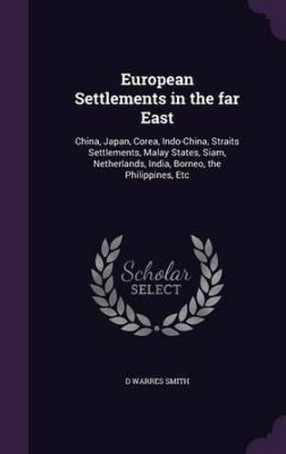 Cover image for European Settlements in the Far East: China, Japan, Corea, Indo-China, Straits Settlements, Malay States, Siam, Netherlands, India, Borneo, the Philippines, Etc