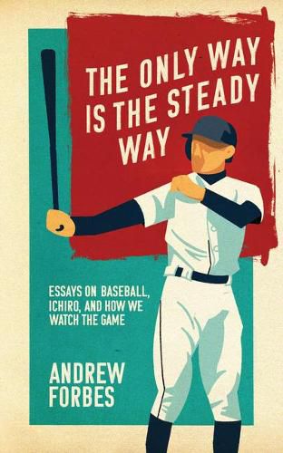 Cover image for The Only Way Is the Steady Way: Essays on Baseball, Ichiro, and How We Watch the Game