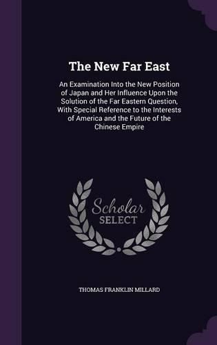 Cover image for The New Far East: An Examination Into the New Position of Japan and Her Influence Upon the Solution of the Far Eastern Question, with Special Reference to the Interests of America and the Future of the Chinese Empire