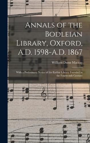 Annals of the Bodleian Library, Oxford, A.D. 1598-A.D. 1867: With a Preliminary Notice of the Earlier Library Founded in the Fourteenth Century