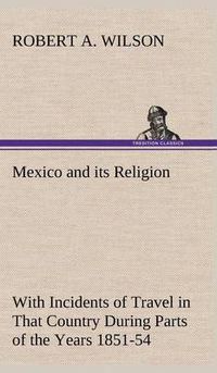 Cover image for Mexico and its Religion With Incidents of Travel in That Country During Parts of the Years 1851-52-53-54, and Historical Notices of Events Connected With Places Visited