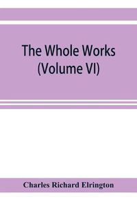 Cover image for The Whole works;of the Most Rev. James Ussher, D.D., Lord Archbishop of Armagh, and Primate of all Ireland now for the first time collected, with a life of the author and an account of his writings (Volume VI)