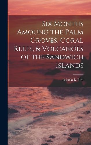 Cover image for Six Months Amoung the Palm Groves, Coral Reefs, & Volcanoes of the Sandwich Islands