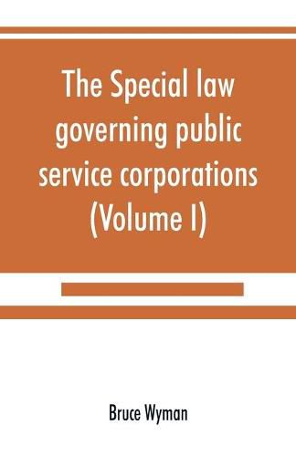 Cover image for The special law governing public service corporations: and all others engaged in public employment (Volume I)