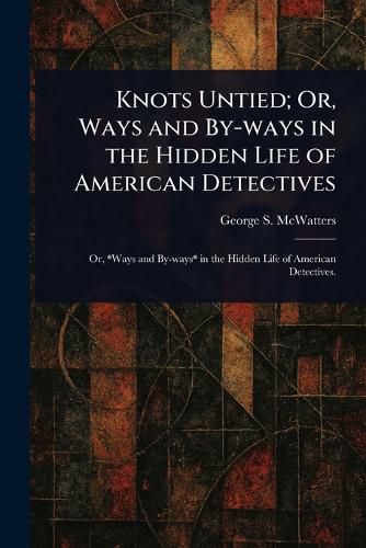 Cover image for Knots Untied; Or, Ways and By-ways in the Hidden Life of American Detectives