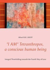 Cover image for I AM Tetranthropos, a conscious human being: Integral Threefolding towards the Fourth Way of Love