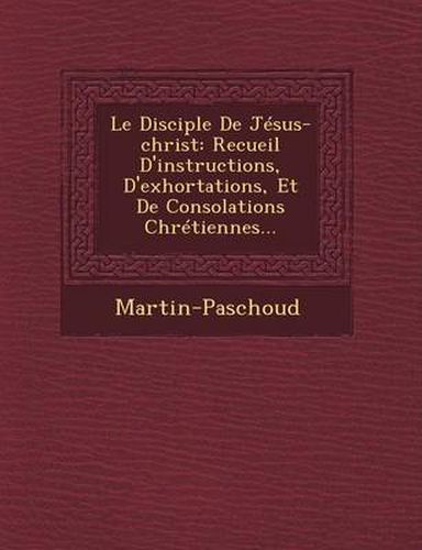 Cover image for Le Disciple de Jesus-Christ: Recueil D'Instructions, D'Exhortations, Et de Consolations Chretiennes...