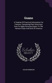 Cover image for Guano: A Treatise of Practical Information for Farmers: Containing Plain Directions How to Apply Peruvian Guano to the Various Crops and Soils of America