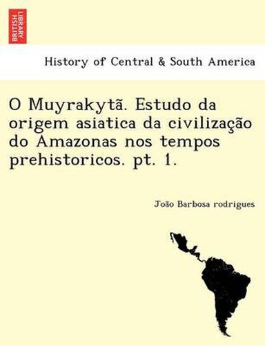 Cover image for O Muyrakyta . Estudo Da Origem Asiatica Da Civilizac A O Do Amazonas Nos Tempos Prehistoricos. PT. 1.