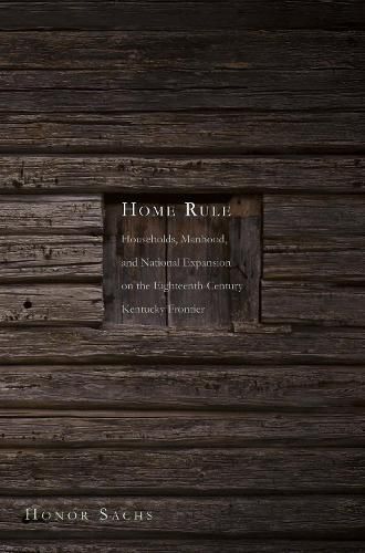 Cover image for Home Rule: Households, Manhood, and National Expansion on the Eighteenth-Century Kentucky Frontier