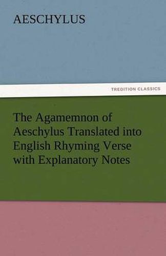 Cover image for The Agamemnon of Aeschylus Translated Into English Rhyming Verse with Explanatory Notes