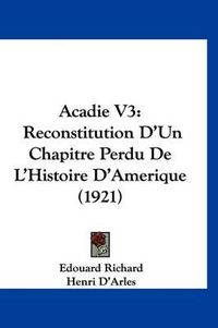 Cover image for Acadie V3: Reconstitution D'Un Chapitre Perdu de L'Histoire D'Amerique (1921)