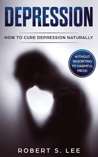 Cover image for Depression: How to Cure Depression Naturally Without Resorting to Harmful Meds