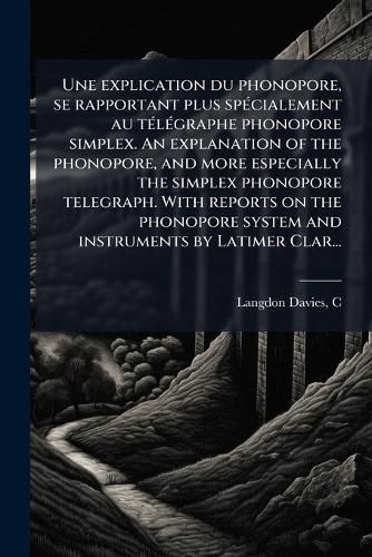 Cover image for Une explication du phonopore, se rapportant plus specialement au telegraphe phonopore simplex. An explanation of the phonopore, and more especially the simplex phonopore telegraph. With reports on the phonopore system and instruments by Latimer Clar...
