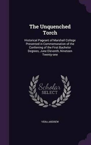 Cover image for The Unquenched Torch: Historical Pageant of Marshall College Presented in Commemoration of the Conferring of the First Bachelor Degrees, June Eleventh, Nineteen Twenty-One