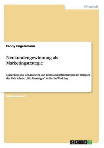 Cover image for Neukundengewinnung als Marketingstrategie: Marketing-Mix der Anbieter von Einmaldienstleistungen am Beispiel der Fahrschule  Die Einsteiger in Berlin Wedding