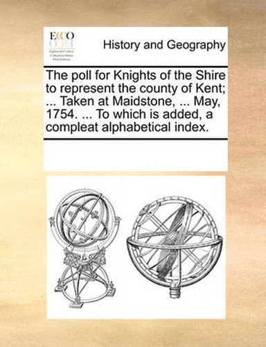 Cover image for The Poll for Knights of the Shire to Represent the County of Kent; ... Taken at Maidstone, ... May, 1754. ... to Which Is Added, a Compleat Alphabetical Index.