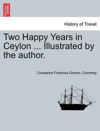 Cover image for Two Happy Years in Ceylon ... Illustrated by the Author. Vol. I.