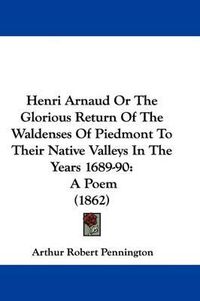 Cover image for Henri Arnaud Or The Glorious Return Of The Waldenses Of Piedmont To Their Native Valleys In The Years 1689-90: A Poem (1862)