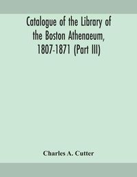 Cover image for Catalogue of the Library of the Boston Athenaeum, 1807-1871 (Part III)