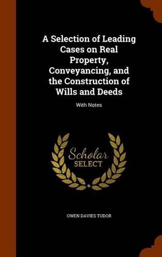 A Selection of Leading Cases on Real Property, Conveyancing, and the Construction of Wills and Deeds: With Notes