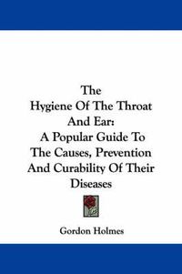 Cover image for The Hygiene of the Throat and Ear: A Popular Guide to the Causes, Prevention and Curability of Their Diseases