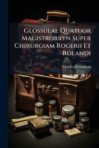 Cover image for Glossulae Quatuor Magistrorryn Super Chirurgiam Rogerii Et Rolandi: Nune Primum Ad Fidem Codicis Mazarinei Edidit Charles Daremberg