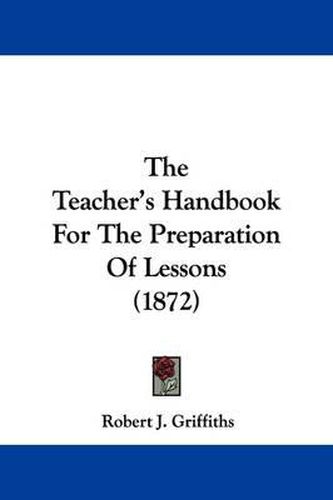 Cover image for The Teacher's Handbook For The Preparation Of Lessons (1872)