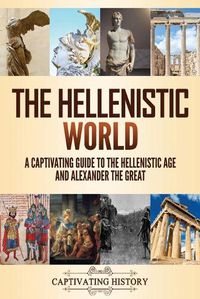 Cover image for The Hellenistic World: A Captivating Guide to the Hellenistic Age and Alexander the Great