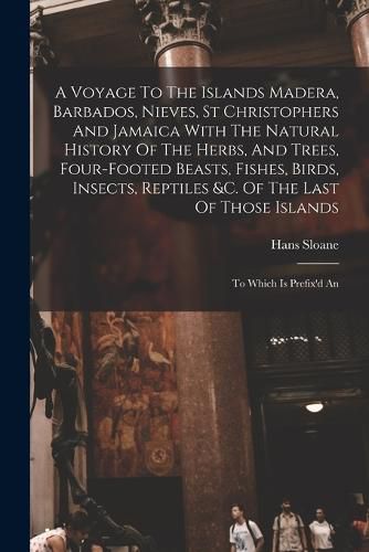 A Voyage To The Islands Madera, Barbados, Nieves, St Christophers And Jamaica With The Natural History Of The Herbs, And Trees, Four-footed Beasts, Fishes, Birds, Insects, Reptiles &c. Of The Last Of Those Islands