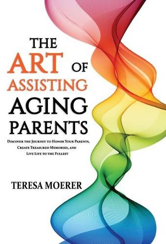 Cover image for The Art of Assisting Aging Parents: Discover the Journey to Honor Your Parents, Create Treasured Memories, and Live Life to the Fullest