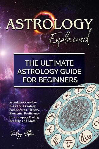 Cover image for Astrology Explained: Astrology Overview, Basics of Astrology, Zodiac Signs, History, Elements, Proficiency, How to Apply During Reading, and More! The Ultimate Astrology Guide for Beginners