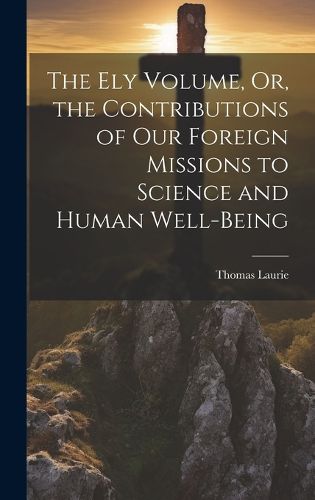 The Ely Volume, Or, the Contributions of Our Foreign Missions to Science and Human Well-Being