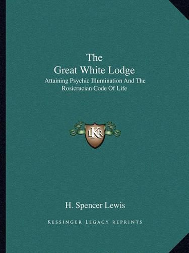 The Great White Lodge: Attaining Psychic Illumination and the Rosicrucian Code of Life