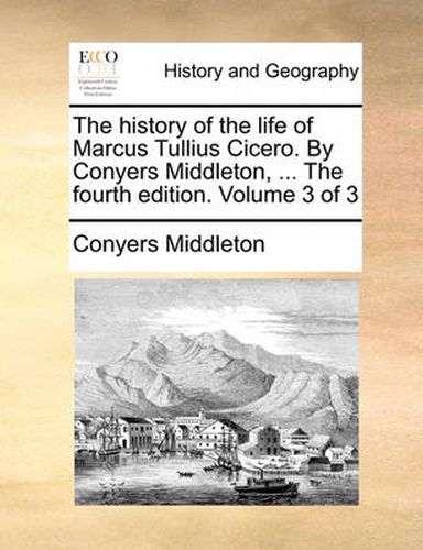 Cover image for The History of the Life of Marcus Tullius Cicero. by Conyers Middleton, ... the Fourth Edition. Volume 3 of 3