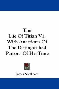 Cover image for The Life of Titian V1: With Anecdotes of the Distinguished Persons of His Time