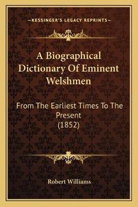 Cover image for A Biographical Dictionary of Eminent Welshmen: From the Earliest Times to the Present (1852)