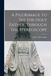 Cover image for A Pilgrimage to See the Holy Father, Through the Stereoscope [microform]