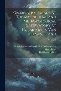 Cover image for Observations Made At The Magnetical And Meteorological Observatory At Hobarton, In Van Diemen Island; Volume 1