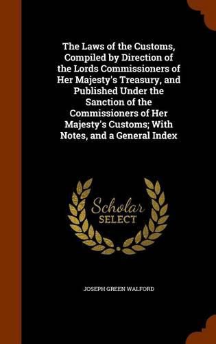 The Laws of the Customs, Compiled by Direction of the Lords Commissioners of Her Majesty's Treasury, and Published Under the Sanction of the Commissioners of Her Majesty's Customs; With Notes, and a General Index