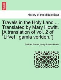 Cover image for Travels in the Holy Land ... Translated by Mary Howitt. [A Translation of Vol. 2 of  Lifvet I Gamla Verlden. ]