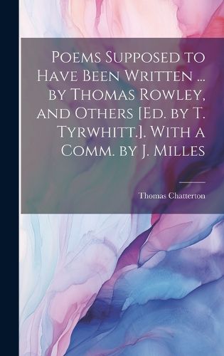 Poems Supposed to Have Been Written ... by Thomas Rowley, and Others [Ed. by T. Tyrwhitt.]. With a Comm. by J. Milles