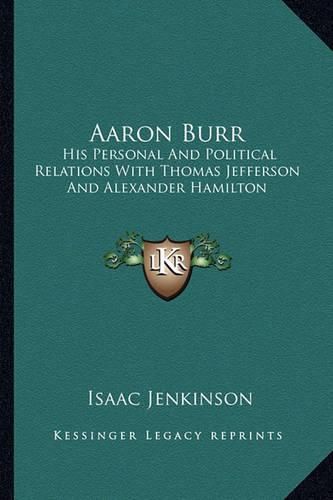 Aaron Burr: His Personal and Political Relations with Thomas Jefferson and Alexander Hamilton